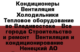 Кондиционеры, Вентиляция, Холодильники, Тепловое оборудование во Владивостоке - Все города Строительство и ремонт » Вентиляция и кондиционирование   . Ненецкий АО,Великовисочное с.